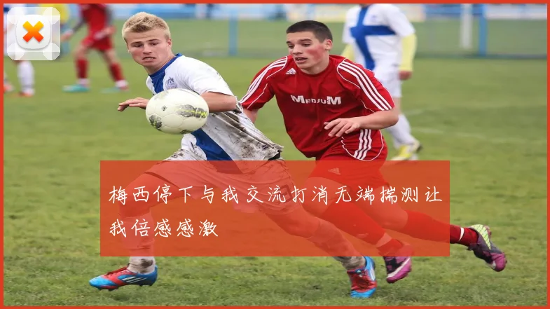 梅西停下与我交流打消无端揣测让我倍感感激