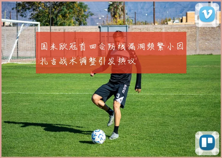 国米欧冠首回合防线漏洞频繁小因扎吉战术调整引发热议