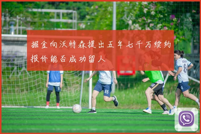 掘金向沃特森提出五年七千万续约报价能否成功留人