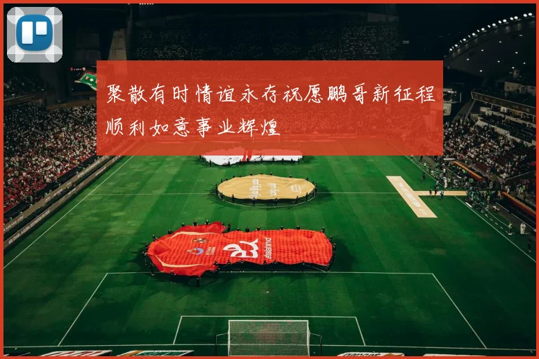聚散有时情谊永存祝愿鹏哥新征程顺利如意事业辉煌