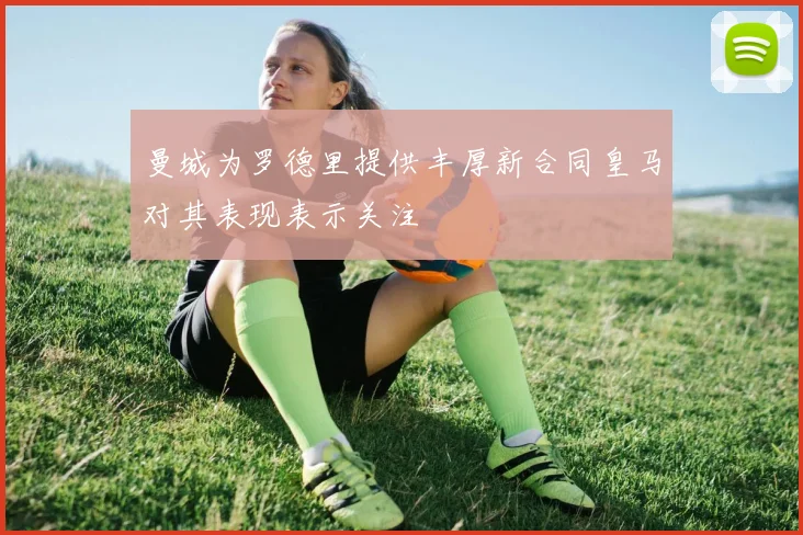 曼城为罗德里提供丰厚新合同皇马对其表现表示关注