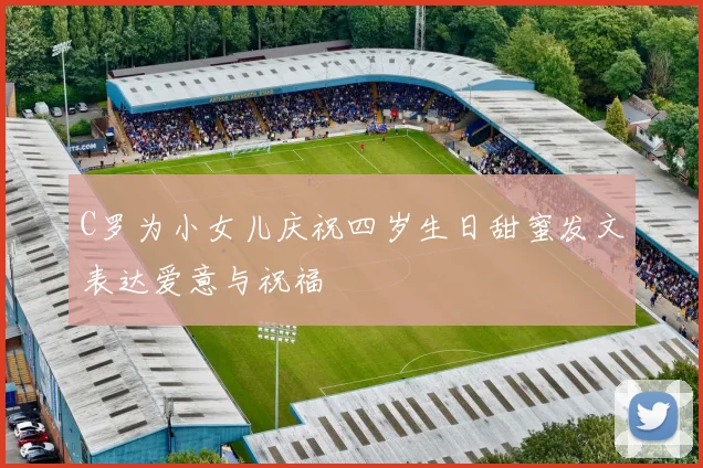 C罗为小女儿庆祝四岁生日甜蜜发文表达爱意与祝福