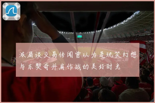 浓眉谈交易传闻曾以为是玩笑幻想与东契奇并肩作战的美好时光