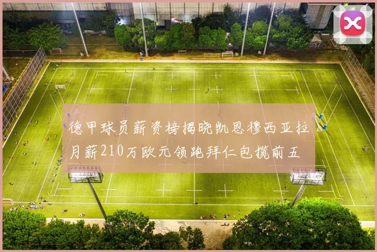 德甲球员薪资榜揭晓凯恩穆西亚拉月薪210万欧元领跑拜仁包揽前五