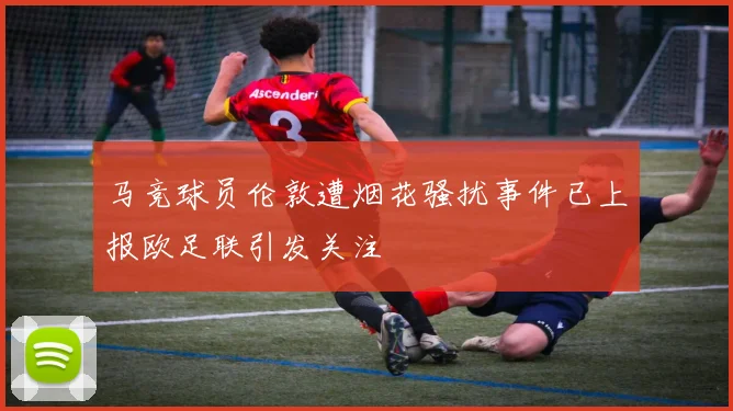 马竞球员伦敦遭烟花骚扰事件已上报欧足联引发关注