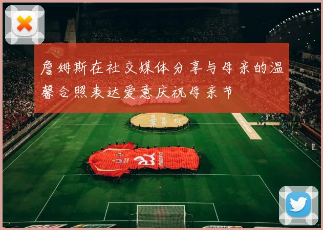 詹姆斯在社交媒体分享与母亲的温馨合照表达爱意庆祝母亲节