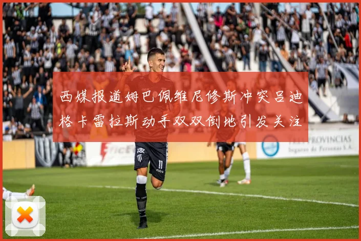 西媒报道姆巴佩维尼修斯冲突吕迪格卡雷拉斯动手双双倒地引发关注