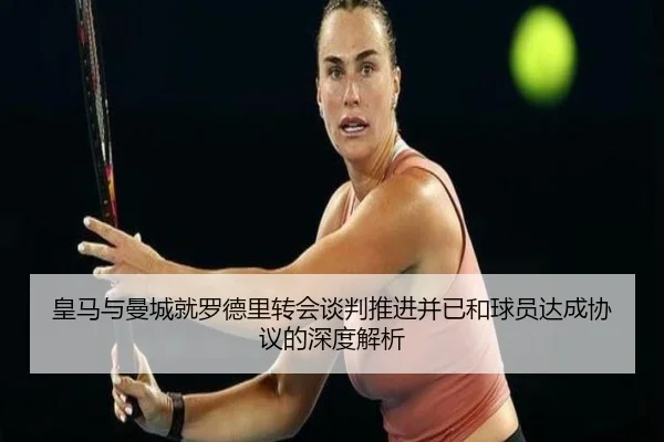 皇马与曼城就罗德里转会谈判推进并已和球员达成协议的深度解析